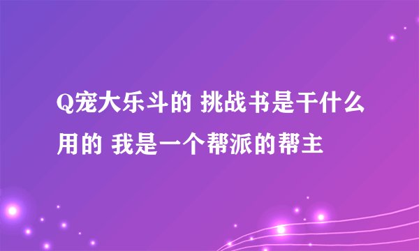 Q宠大乐斗的 挑战书是干什么用的 我是一个帮派的帮主