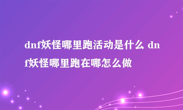 dnf妖怪哪里跑活动是什么 dnf妖怪哪里跑在哪怎么做
