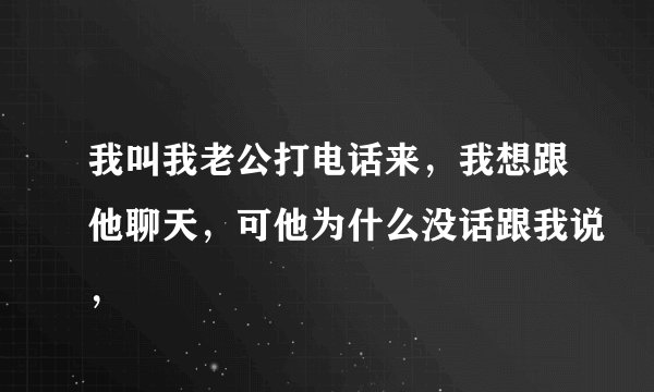 我叫我老公打电话来，我想跟他聊天，可他为什么没话跟我说，