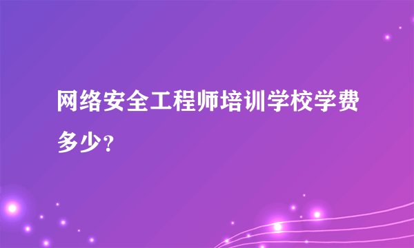 网络安全工程师培训学校学费多少？