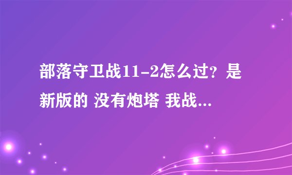 部落守卫战11-2怎么过？是新版的 没有炮塔 我战力15000还过不了 就是豪猪那波过不了 那位大虾斑斑偶啊
