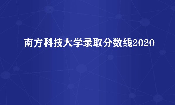 南方科技大学录取分数线2020