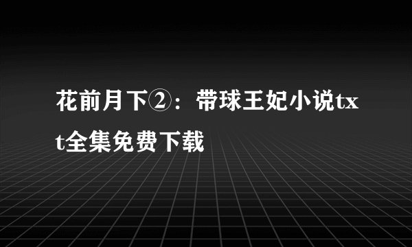 花前月下②：带球王妃小说txt全集免费下载