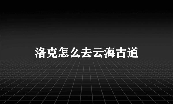 洛克怎么去云海古道