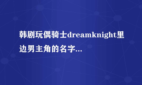 韩剧玩偶骑士dreamknight里边男主角的名字及对应图片名称