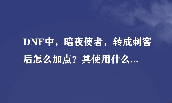 DNF中，暗夜使者，转成刺客后怎么加点？其使用什么武器 ？ 请详细些说明如何加点？？