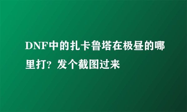 DNF中的扎卡鲁塔在极昼的哪里打？发个截图过来