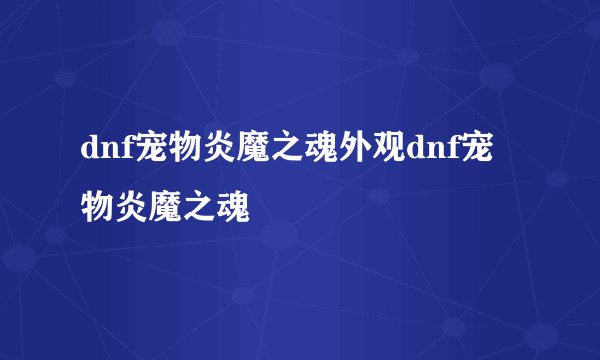 dnf宠物炎魔之魂外观dnf宠物炎魔之魂