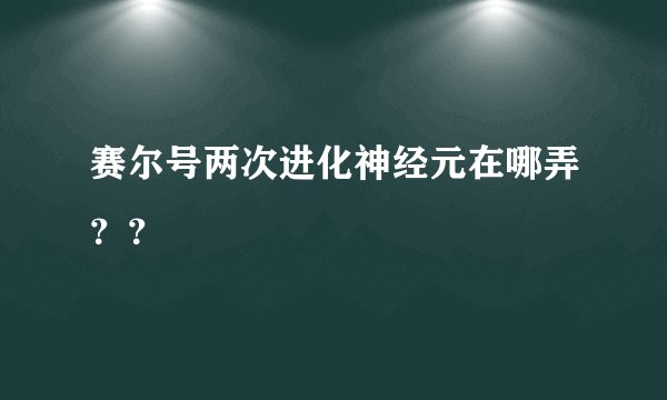 赛尔号两次进化神经元在哪弄？？