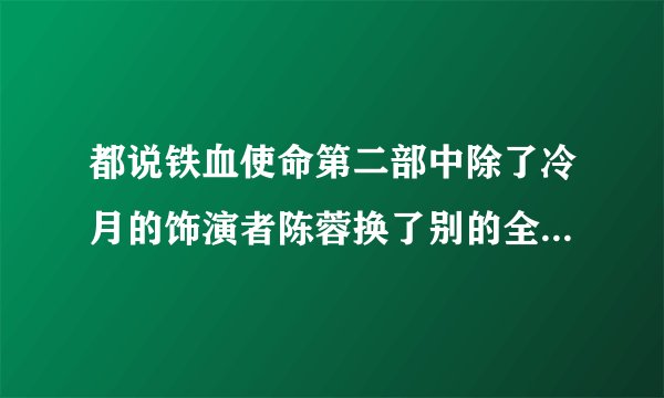 都说铁血使命第二部中除了冷月的饰演者陈蓉换了别的全都没换。为什么要换哦？大家都喜欢陈蓉饰演的冷月...