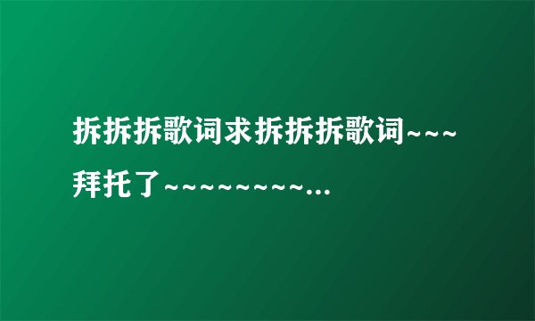 拆拆拆歌词求拆拆拆歌词~~~拜托了~~~~~~~~~~~~~