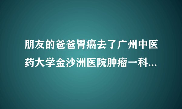 朋友的爸爸胃癌去了广州中医药大学金沙洲医院肿瘤一科看好了，想问问大家这里的评价怎么样？