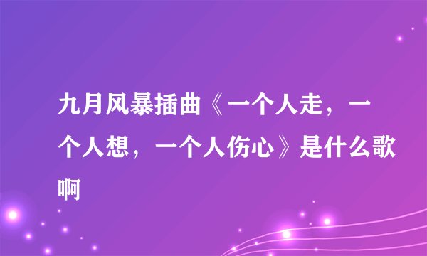 九月风暴插曲《一个人走，一个人想，一个人伤心》是什么歌啊