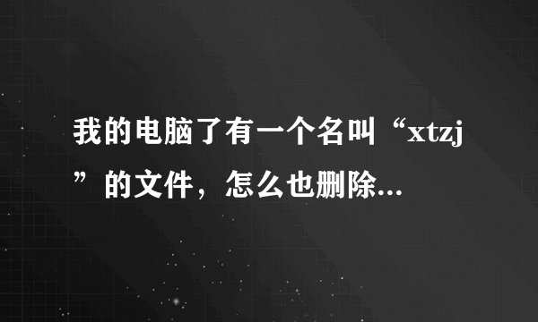 我的电脑了有一个名叫“xtzj”的文件，怎么也删除不掉，如果点击它电脑就显示“引用了一个不可用的位置”