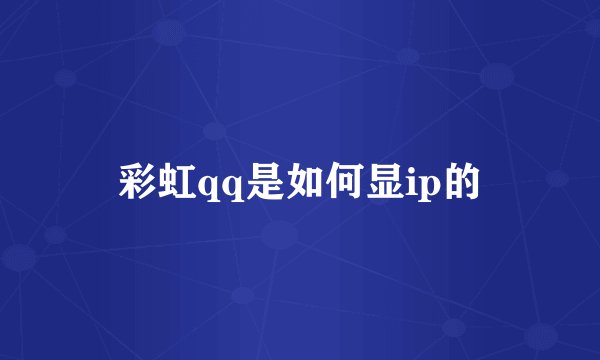 彩虹qq是如何显ip的