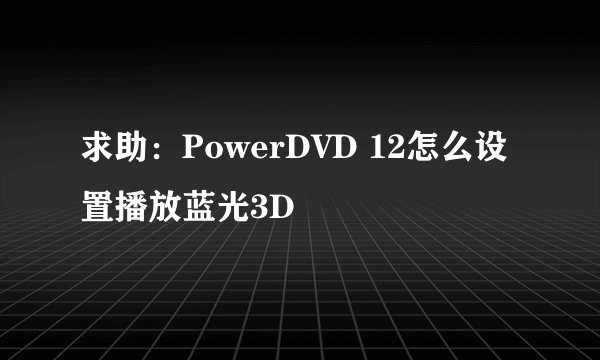 求助：PowerDVD 12怎么设置播放蓝光3D