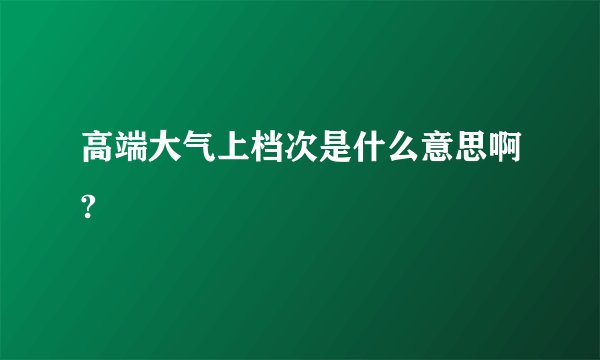 高端大气上档次是什么意思啊?
