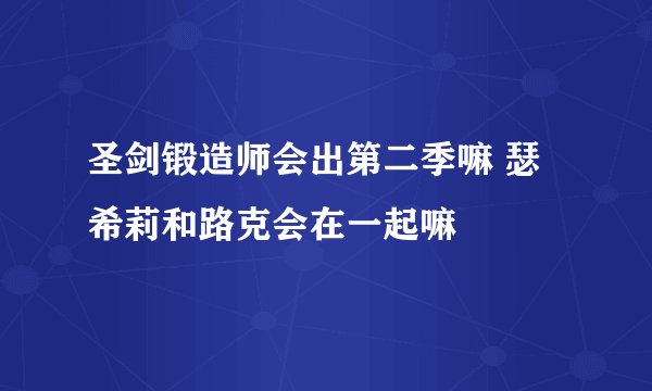 圣剑锻造师会出第二季嘛 瑟希莉和路克会在一起嘛
