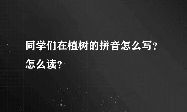 同学们在植树的拼音怎么写？怎么读？