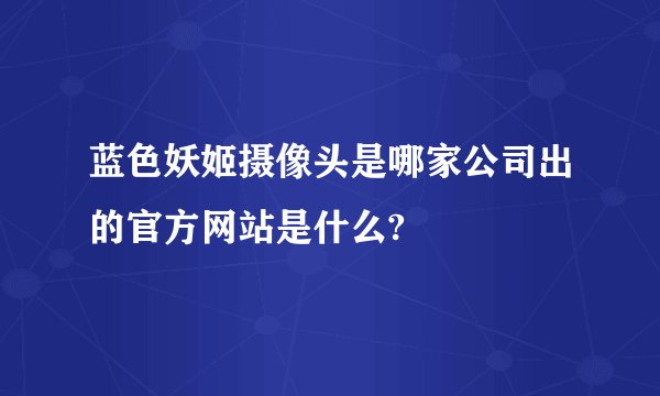 蓝色妖姬摄像头是哪家公司出的官方网站是什么?
