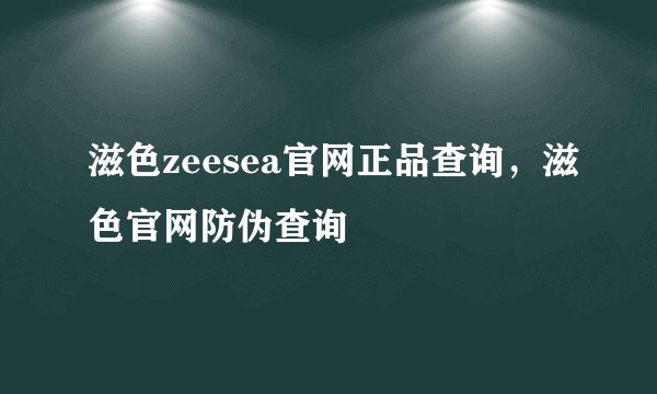 滋色zeesea官网正品查询，滋色官网防伪查询