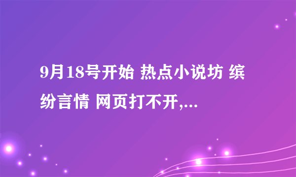 9月18号开始 热点小说坊 缤纷言情 网页打不开,怎么回事,有人知道吗?