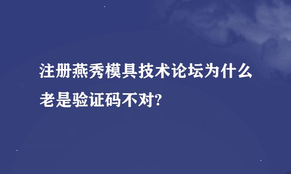 注册燕秀模具技术论坛为什么老是验证码不对?