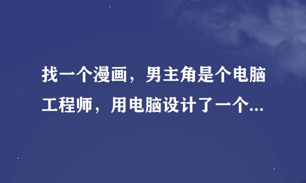 找一个漫画，男主角是个电脑工程师，用电脑设计了一个理想女性，然后那个女人出现了。请问是什么漫画？