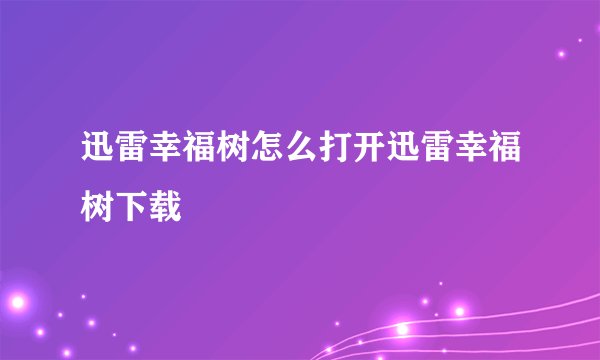 迅雷幸福树怎么打开迅雷幸福树下载