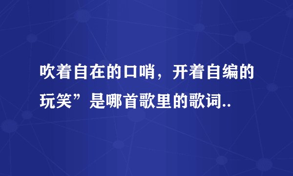 吹着自在的口哨，开着自编的玩笑”是哪首歌里的歌词..