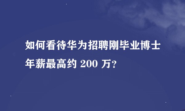 如何看待华为招聘刚毕业博士年薪最高约 200 万？
