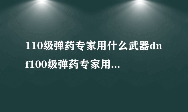 110级弹药专家用什么武器dnf100级弹药专家用弩还是步枪