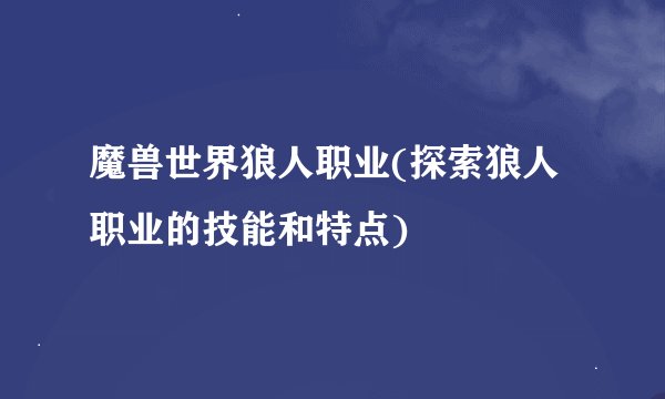 魔兽世界狼人职业(探索狼人职业的技能和特点)