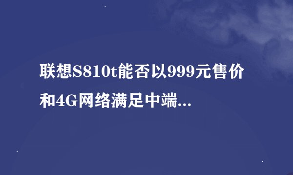 联想S810t能否以999元售价和4G网络满足中端使用需求？