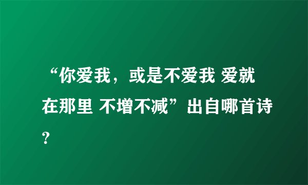 “你爱我，或是不爱我 爱就在那里 不增不减”出自哪首诗？