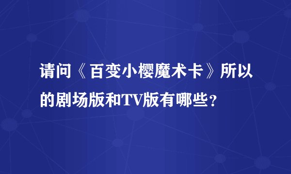 请问《百变小樱魔术卡》所以的剧场版和TV版有哪些？