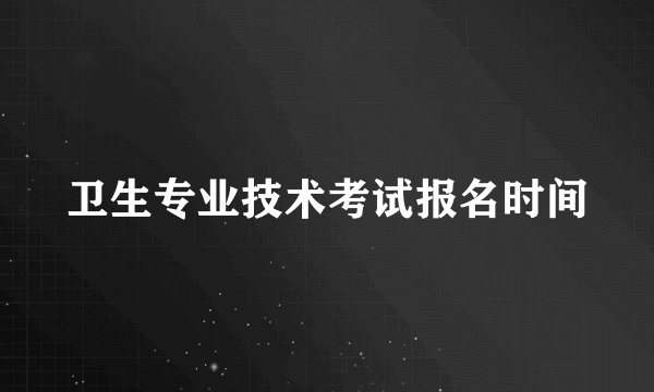 卫生专业技术考试报名时间