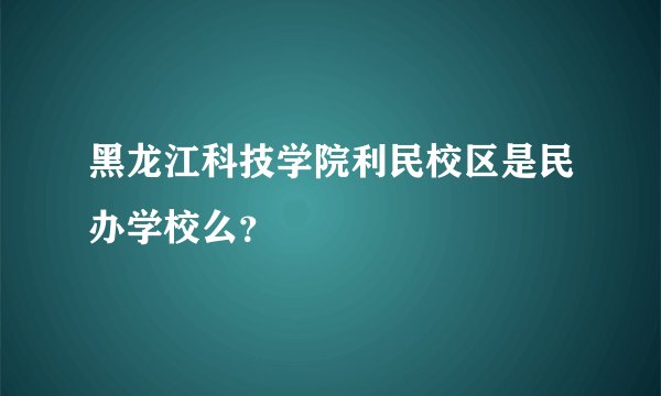 黑龙江科技学院利民校区是民办学校么？