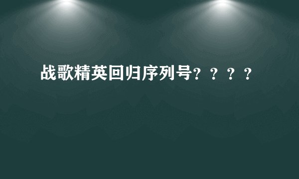 战歌精英回归序列号????