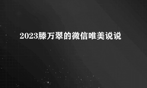 2023滕万翠的微信唯美说说