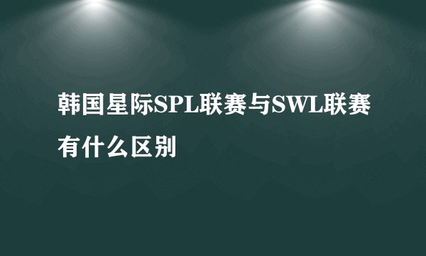 韩国星际SPL联赛与SWL联赛有什么区别