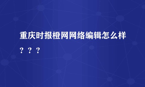 重庆时报橙网网络编辑怎么样？？？