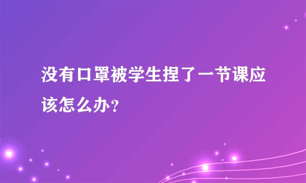 没有口罩被学生捏了一节课应该怎么办？