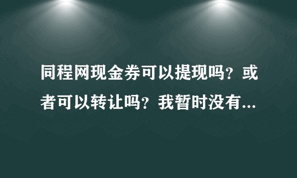 同程网现金券可以提现吗？或者可以转让吗？我暂时没有出游需求，那么多券我怎么处理？