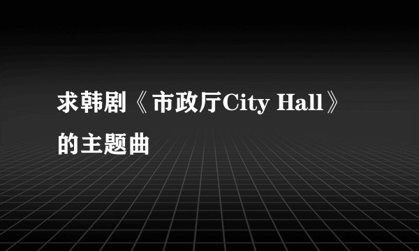 求韩剧《市政厅City Hall》的主题曲