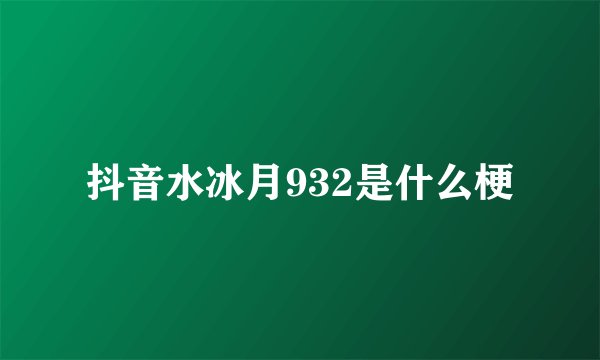 抖音水冰月932是什么梗