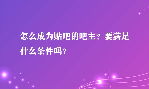 怎么成为贴吧的吧主？要满足什么条件吗？