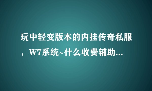 玩中轻变版本的内挂传奇私服，W7系统~什么收费辅助好用些？