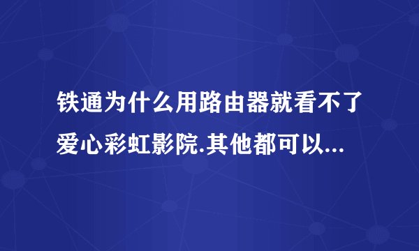 铁通为什么用路由器就看不了爱心彩虹影院.其他都可以正常使用，就是铁通专用影院播放不出来。不用路由器就
