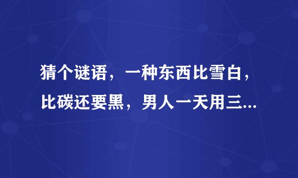 猜个谜语，一种东西比雪白，比碳还要黑，男人一天用三次，女人一生用一次，是什么东西呢，求答案